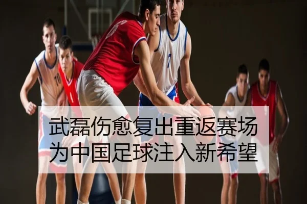 武磊伤愈复出重返赛场 为中国足球注入新希望
