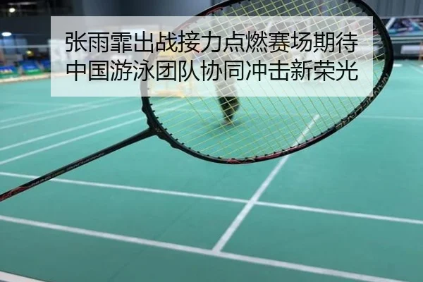 张雨霏出战接力点燃赛场期待 中国游泳团队协同冲击新荣光
