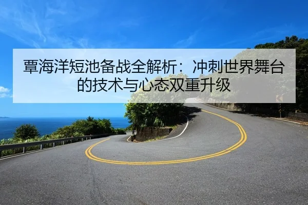 覃海洋短池备战全解析：冲刺世界舞台的技术与心态双重升级