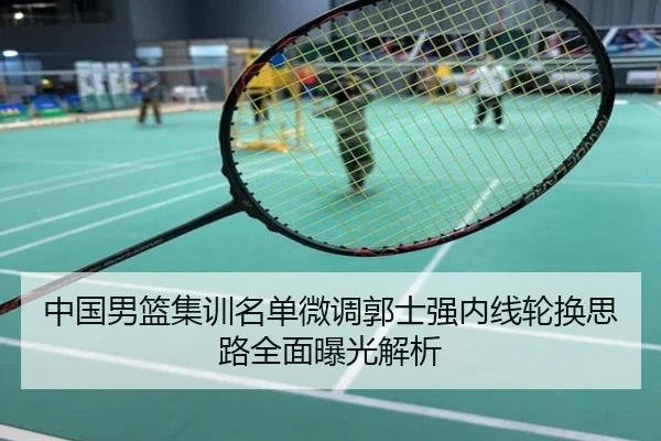 中国男篮集训名单微调郭士强内线轮换思路全面曝光解析