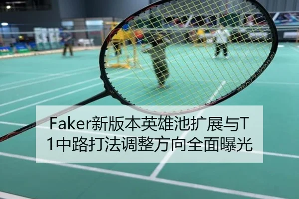 Faker新版本英雄池扩展与T1中路打法调整方向全面曝光