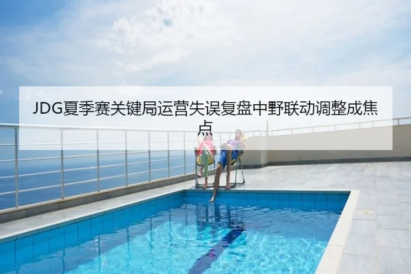 JDG夏季赛关键局运营失误复盘中野联动调整成焦点