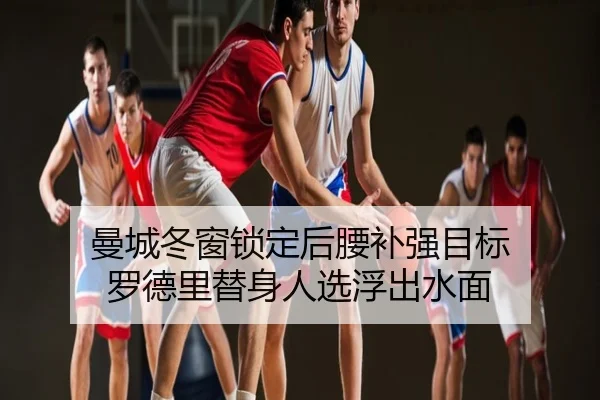 曼城冬窗锁定后腰补强目标 罗德里替身人选浮出水面